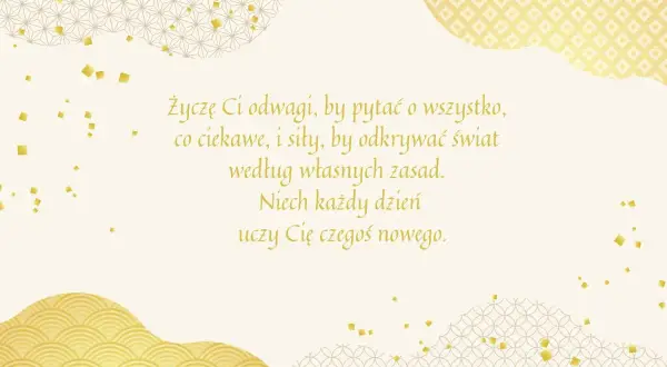 Złote życzenia dla dorosłych dzieci: odwagi, by pytać, siły, by odkrywać świat według własnych zasad. Niech każdy dzień uczy czegoś nowego.