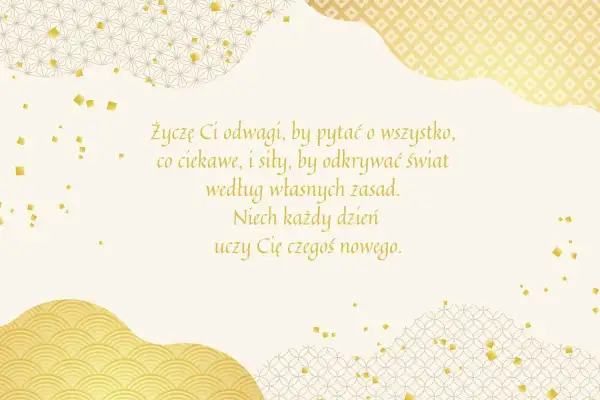 Złote życzenia dla dorosłych dzieci: odwagi, by pytać, siły, by odkrywać świat według własnych zasad. Niech każdy dzień uczy czegoś nowego.